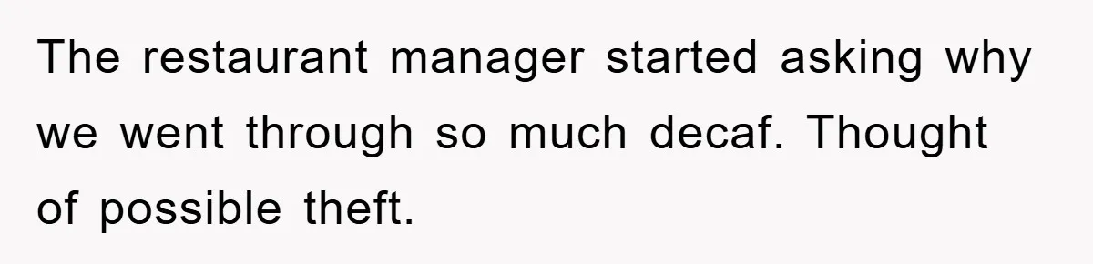 The restaurant manager started asking why we went through so much decaf. Thought of possible theft.