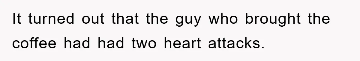 It turned out that the guy who brought the coffee had had two heart attacks.