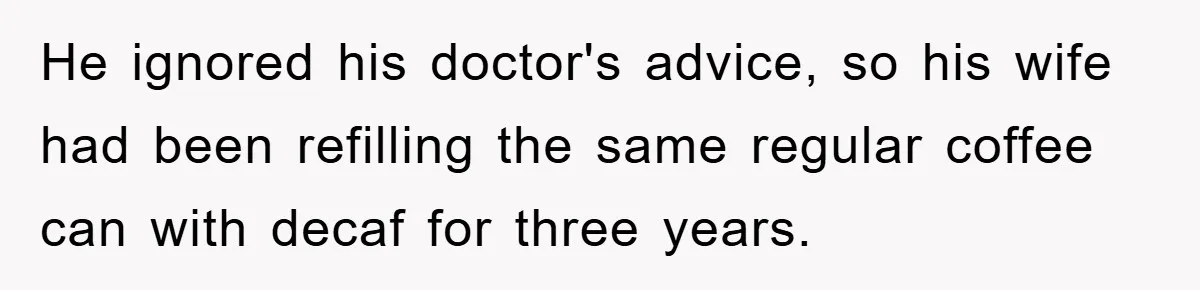 He ignored his doctor's advice, so his wife had been refilling the same regular coffee can with decaf for three years.