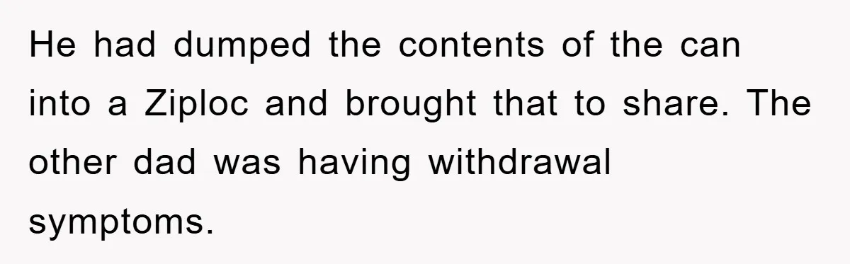 He had dumped the contents of the can into a Ziploc and brought that to share. The other dad was having withdrawal symptoms.