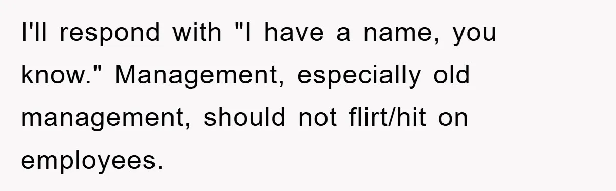 I'll respond with "I have a name, you know." Management, especially old management, should not flirt/hit on employees.