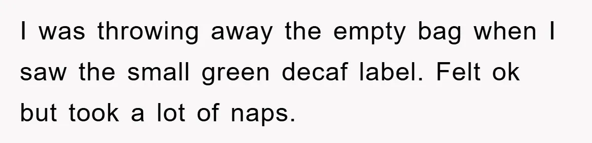 I was throwing away the empty bag when I saw the small green decaf label. Felt ok but took a lot of naps.