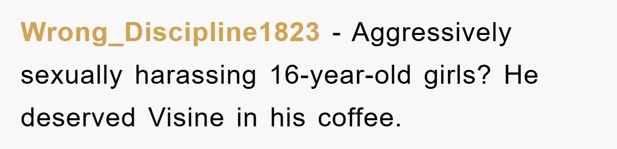Wrong_Discipline1823 − Aggressively sexually harassing 16-year-old girls? He deserved Visine in his coffee.