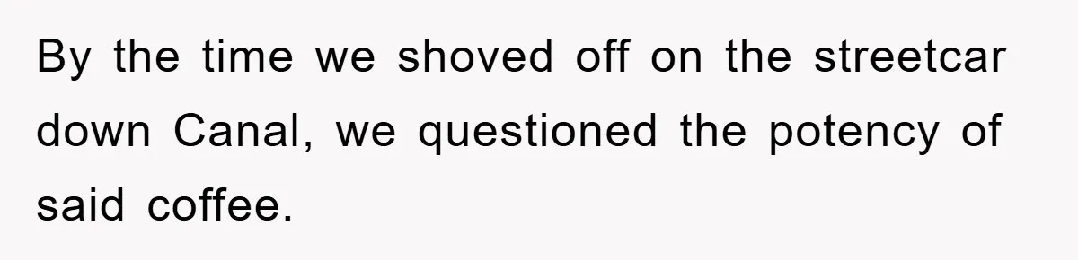 By the time we shoved off on the streetcar down Canal, we questioned the potency of said coffee.