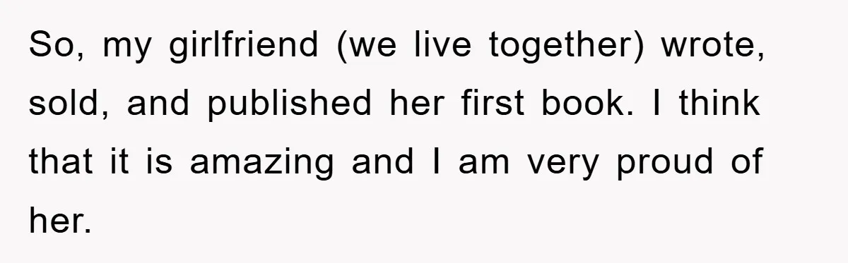 So, my girlfriend (we live together) wrote, sold, and published her first book. I think that it is amazing and I am very proud of her.