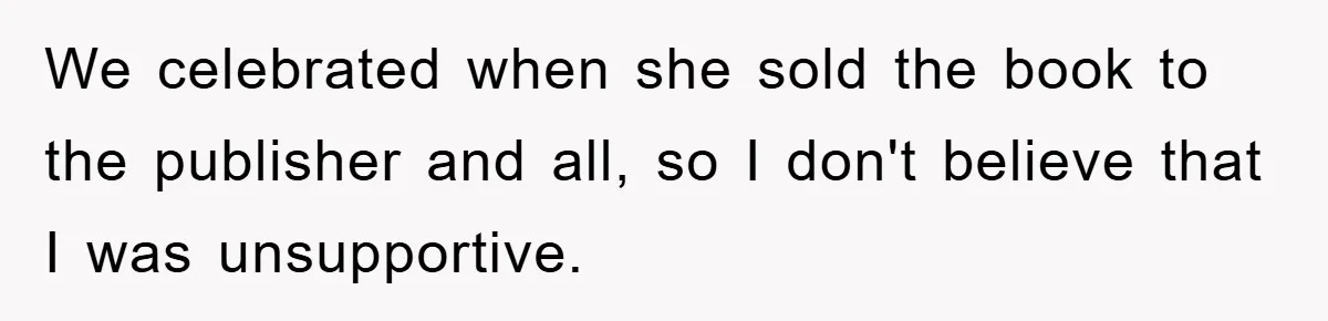 We celebrated when she sold the book to the publisher and all, so I don't believe that I was unsupportive.