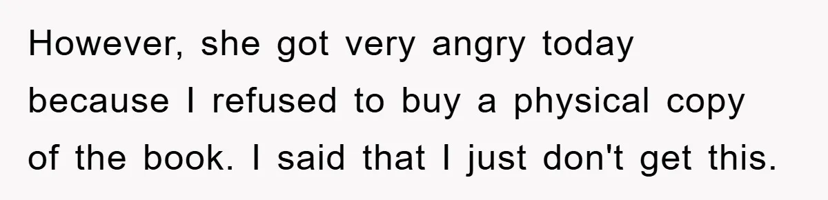 However, she got very angry today because I refused to buy a physical copy of the book. I said that I just don't get this.