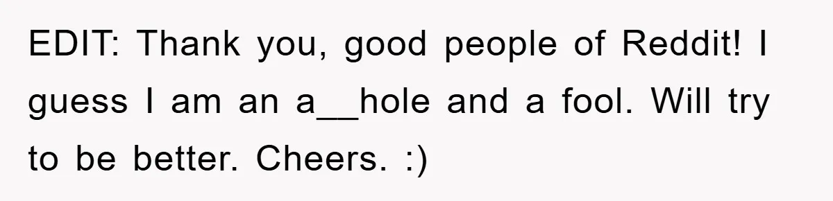 EDIT: Thank you, good people of Reddit! I guess I am an a__hole and a fool. Will try to be better. Cheers. :)