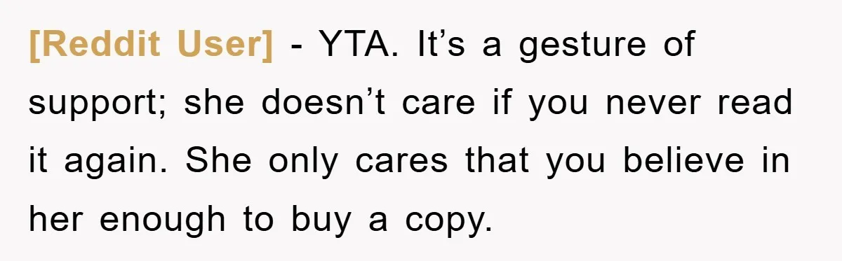 [Reddit User] − YTA. It’s a gesture of support; she doesn’t care if you never read it again. She only cares that you believe in her enough to buy a...