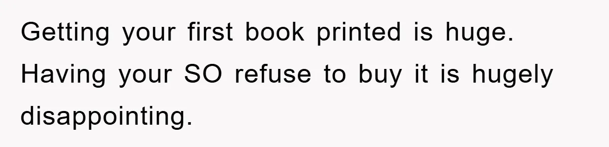Getting your first book printed is huge. Having your SO refuse to buy it is hugely disappointing.