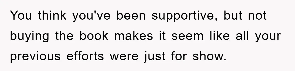 You think you've been supportive, but not buying the book makes it seem like all your previous efforts were just for show.