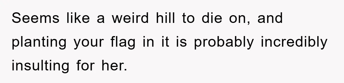 Seems like a weird hill to die on, and planting your flag in it is probably incredibly insulting for her.