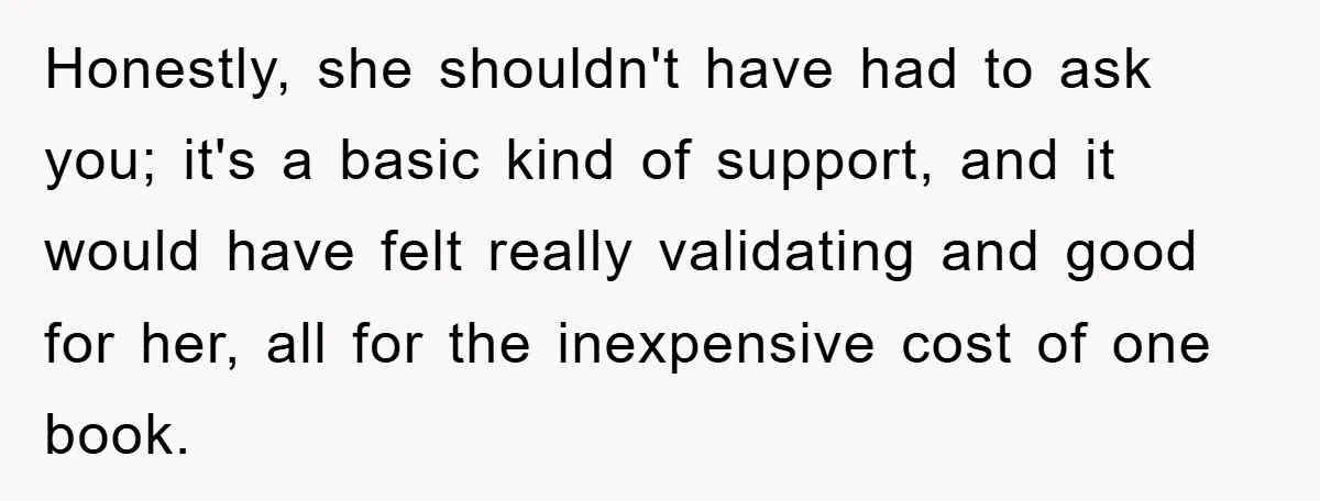 Honestly, she shouldn't have had to ask you; it's a basic kind of support, and it would have felt really validating and good for her, all for the inexpensive cost...