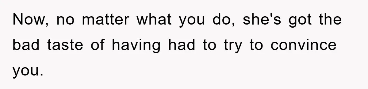 Now, no matter what you do, she's got the bad taste of having had to try to convince you.