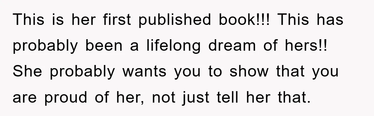 This is her first published book!!! This has probably been a lifelong dream of hers!! She probably wants you to show that you are proud of her, not just tell...