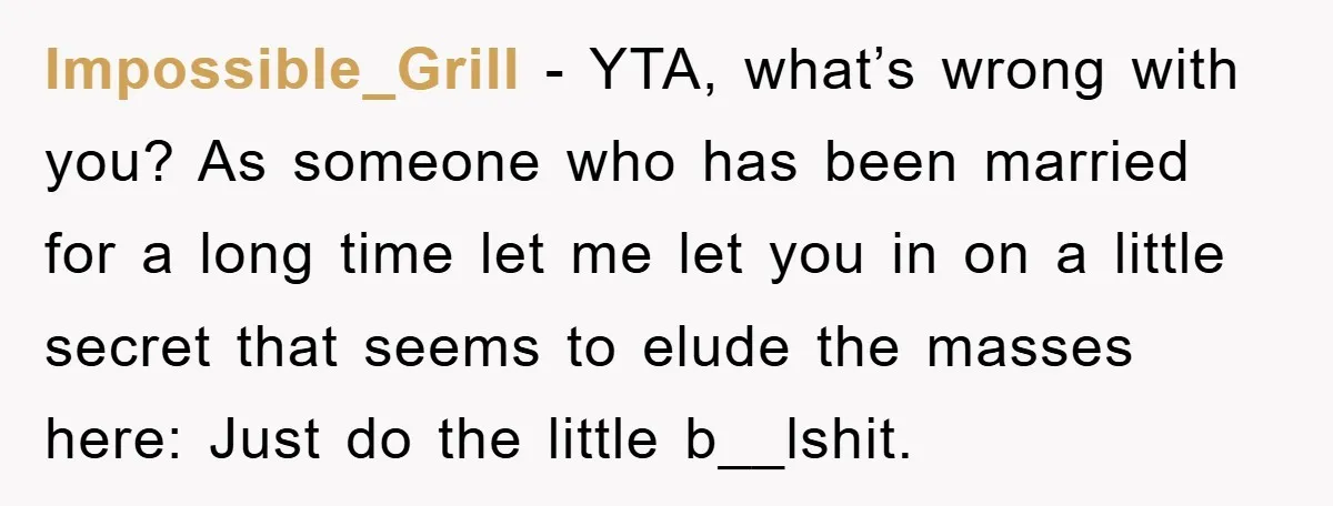 Impossible_Grill − YTA, what’s wrong with you? As someone who has been married for a long time let me let you in on a little secret that seems to elude...