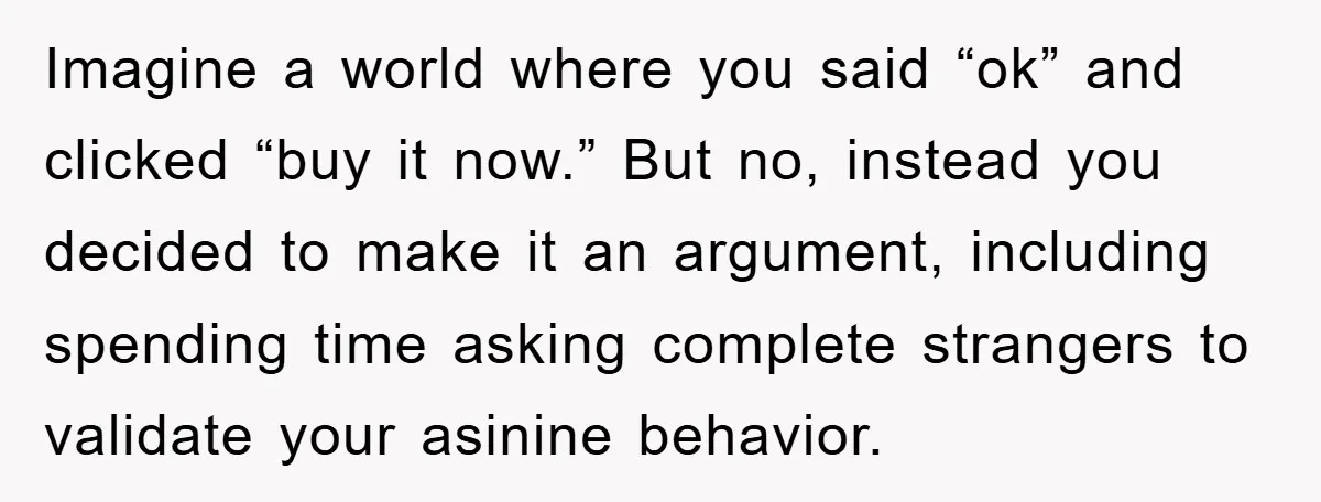 Imagine a world where you said “ok” and clicked “buy it now.” But no, instead you decided to make it an argument, including spending time asking complete strangers to validate...