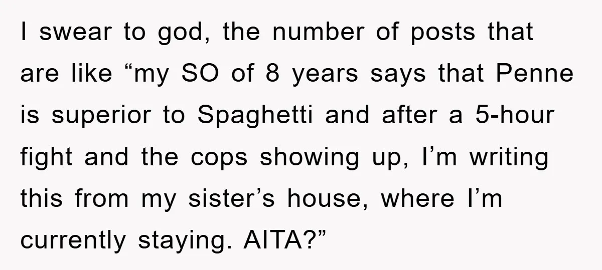 I swear to god, the number of posts that are like “my SO of 8 years says that Penne is superior to Spaghetti and after a 5-hour fight and the...