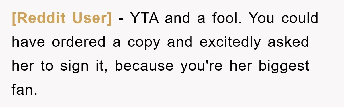 [Reddit User] − YTA and a fool. You could have ordered a copy and excitedly asked her to sign it, because you're her biggest fan.