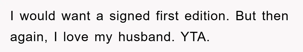 I would want a signed first edition. But then again, I love my husband. YTA.