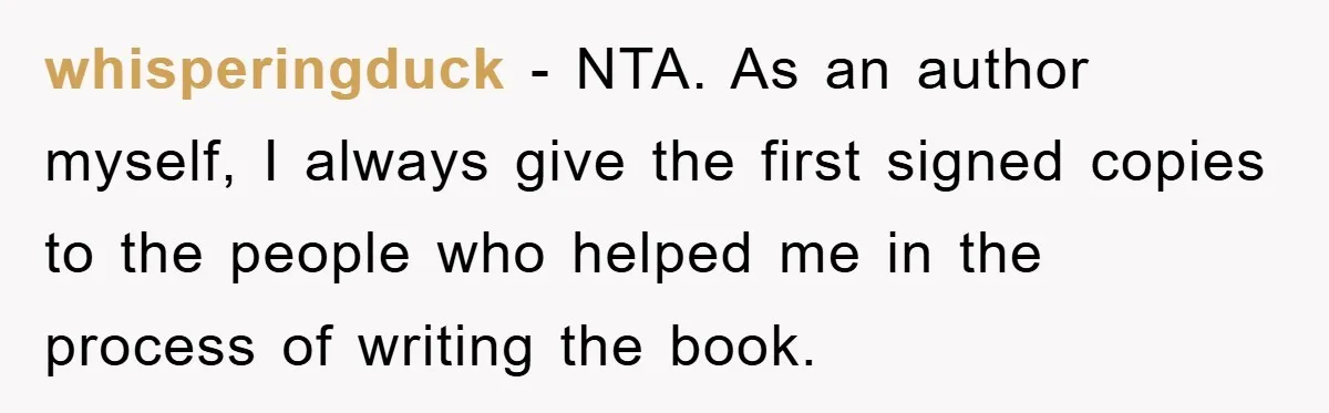 whisperingduck − NTA. As an author myself, I always give the first signed copies to the people who helped me in the process of writing the book.