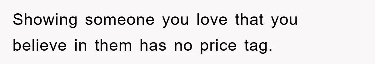 Showing someone you love that you believe in them has no price tag.