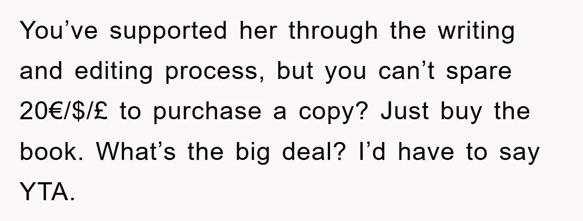 You’ve supported her through the writing and editing process, but you can’t spare 20€/$/£ to purchase a copy? Just buy the book. What’s the big deal? I’d have to say...