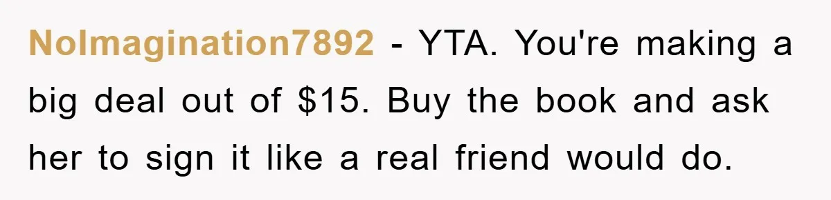 NoImagination7892 − YTA. You're making a big deal out of $15. Buy the book and ask her to sign it like a real friend would do.