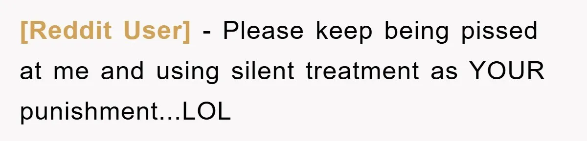 [Reddit User] − Please keep being pissed at me and using silent treatment as YOUR punishment...LOL