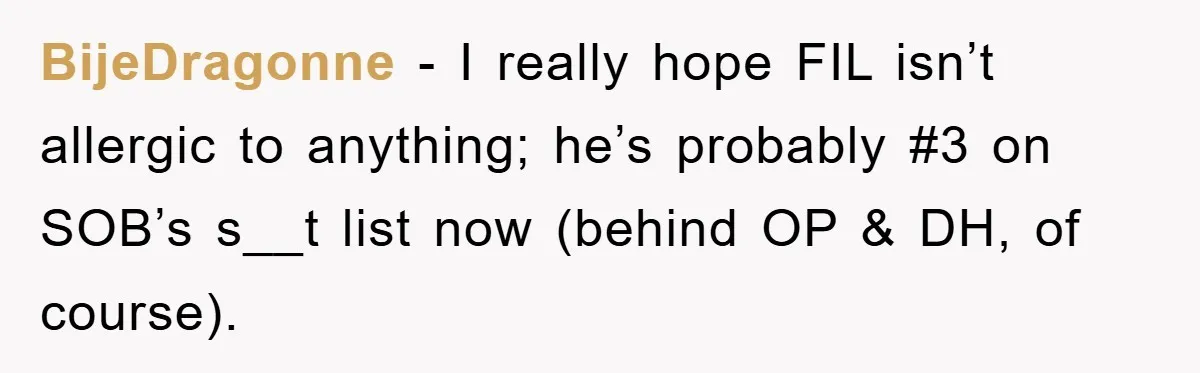 BijeDragonne − I really hope FIL isn’t allergic to anything; he’s probably #3 on SOB’s s__t list now (behind OP & DH, of course).