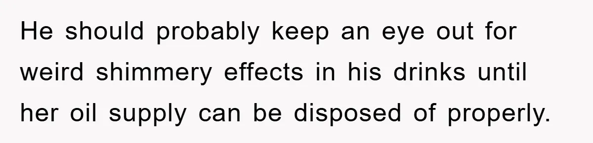 He should probably keep an eye out for weird shimmery effects in his drinks until her oil supply can be disposed of properly.