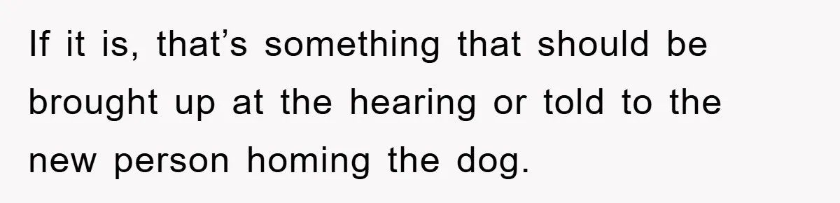 If it is, that’s something that should be brought up at the hearing or told to the new person homing the dog.
