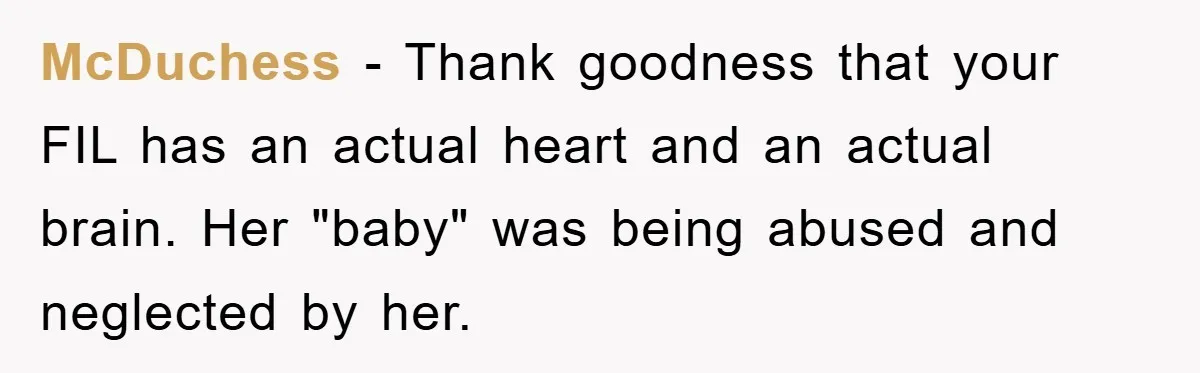 McDuchess − Thank goodness that your FIL has an actual heart and an actual brain. Her "baby" was being abused and neglected by her.