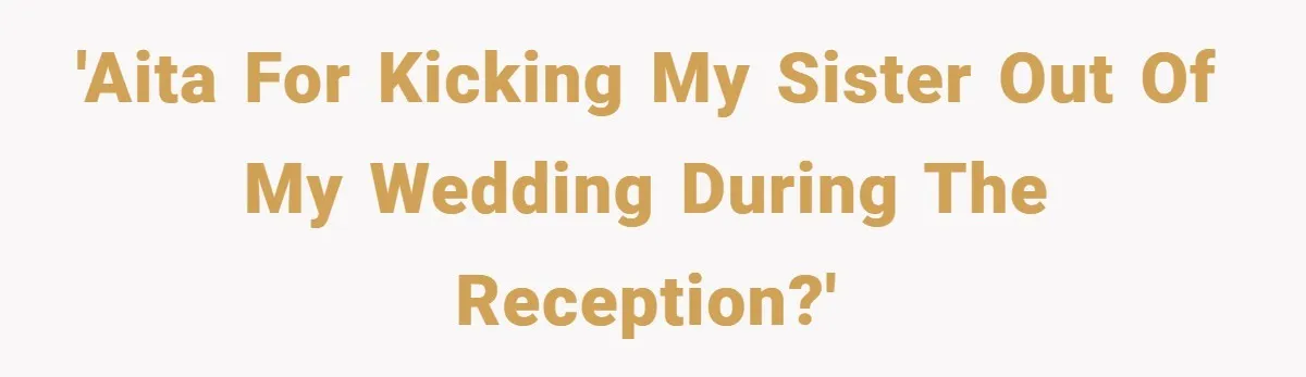 'AITA for kicking my sister out of my wedding during the reception?'