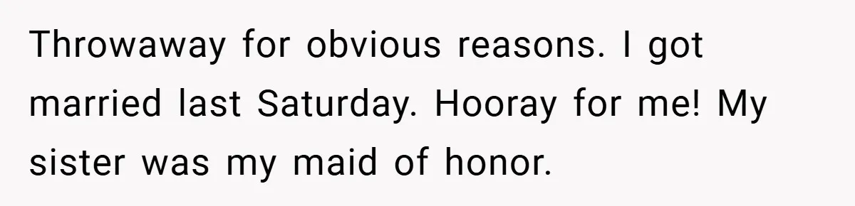 Throwaway for obvious reasons. I got married last Saturday. Hooray for me! My sister was my maid of honor.