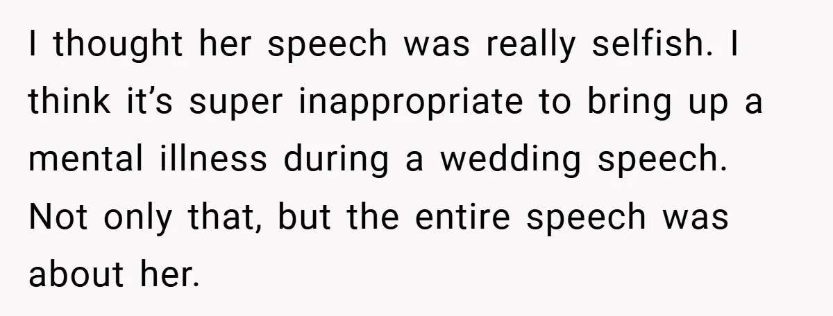 I thought her speech was really selfish. I think it’s super inappropriate to bring up a mental illness during a wedding speech. Not only that, but the entire speech was...
