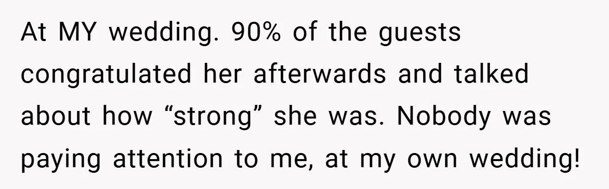 At MY wedding. 90% of the guests congratulated her afterwards and talked about how “strong” she was. Nobody was paying attention to me, at my own wedding!