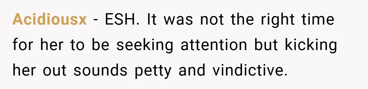 Acidiousx − ESH. It was not the right time for her to be seeking attention but kicking her out sounds petty and vindictive.