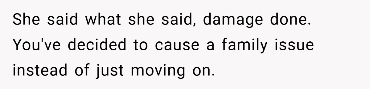 She said what she said, damage done. You've decided to cause a family issue instead of just moving on.