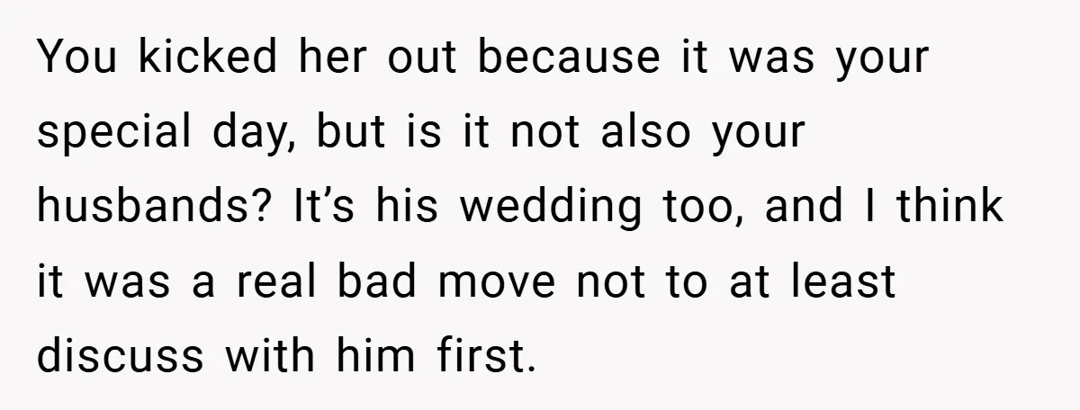 You kicked her out because it was your special day, but is it not also your husbands? It’s his wedding too, and I think it was a real bad move...