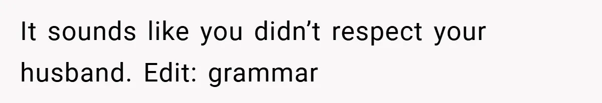 It sounds like you didn’t respect your husband. Edit: grammar