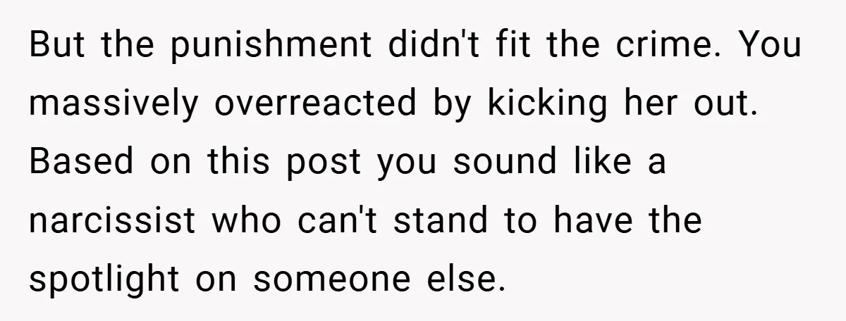 But the punishment didn't fit the crime. You massively overreacted by kicking her out. Based on this post you sound like a narcissist who can't stand to have the spotlight...
