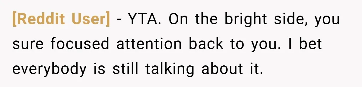 [Reddit User] − YTA. On the bright side, you sure focused attention back to you. I bet everybody is still talking about it.