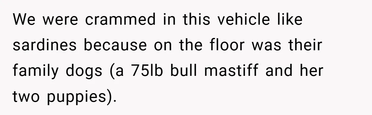 We were crammed in this vehicle like sardines because on the floor was their family dogs (a 75lb bull mastiff and her two puppies).
