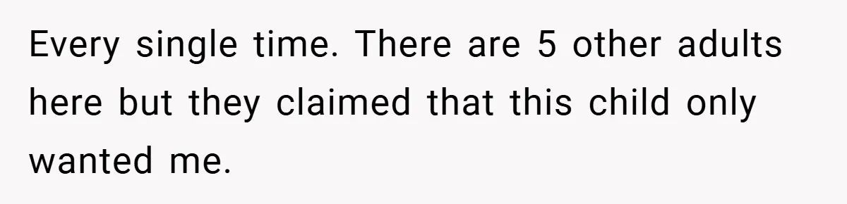 Every single time. There are 5 other adults here but they claimed that this child only wanted me.