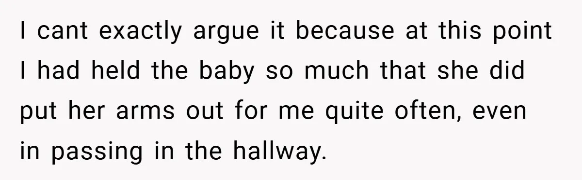 I cant exactly argue it because at this point I had held the baby so much that she did put her arms out for me quite often, even in passing...
