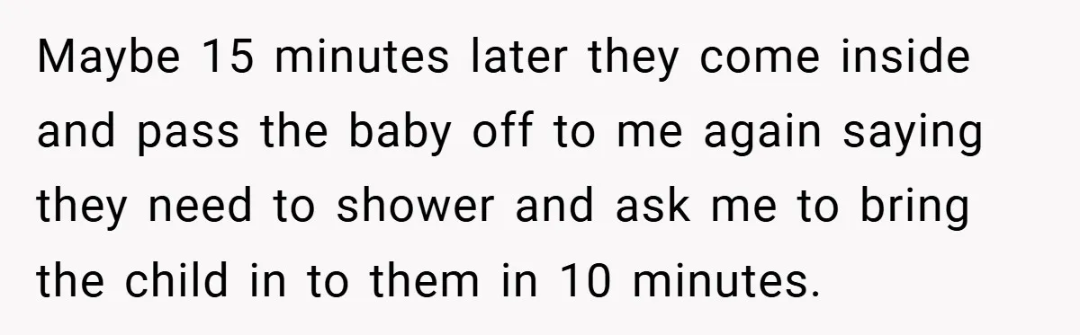 Maybe 15 minutes later they come inside and pass the baby off to me again saying they need to shower and ask me to bring the child in to them...