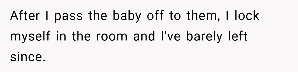 After I pass the baby off to them, I lock myself in the room and I've barely left since.