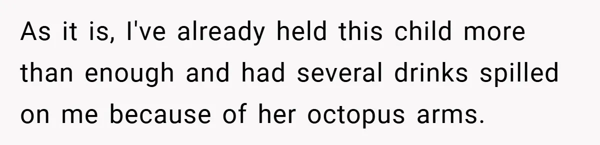 As it is, I've already held this child more than enough and had several drinks spilled on me because of her octopus arms.