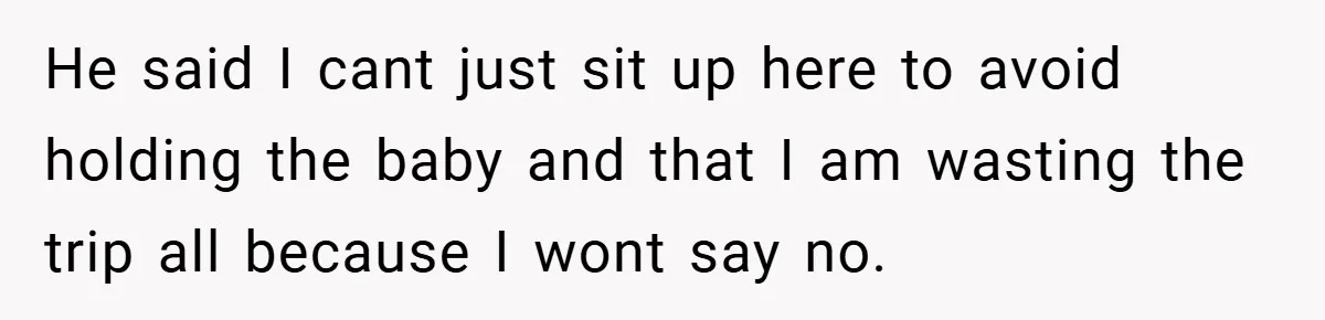 He said I cant just sit up here to avoid holding the baby and that I am wasting the trip all because I wont say no.